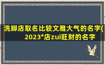 洗脚店取名比较文雅大气的名字(2023*
店zui
旺财的名字 🐛 )